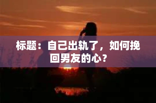 标题：自己出轨了，如何挽回男友的心？