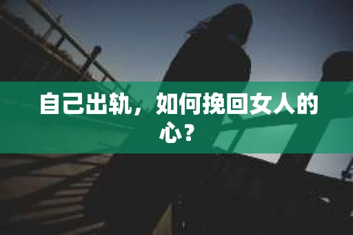 自己出轨，如何挽回女人的心？