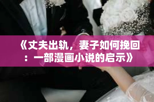 《丈夫出轨，妻子如何挽回：一部漫画小说的启示》