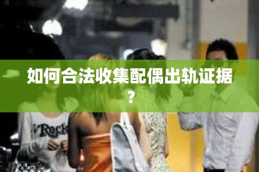 如何合法收集配偶出轨证据? 如何合法收集配偶出轨证据?