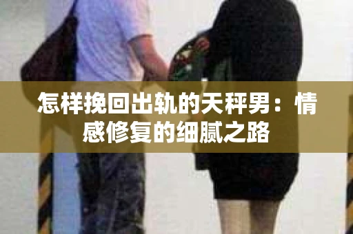 怎样挽回出轨的天秤男：情感修复的细腻之路