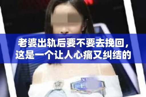 老婆出轨后要不要去挽回，这是一个让人心痛又纠结的问题。在这个问题上，每个人都有自己的看法和选择。今天，我就来和大家聊聊这个话题，希望能给大家带来一些帮助。