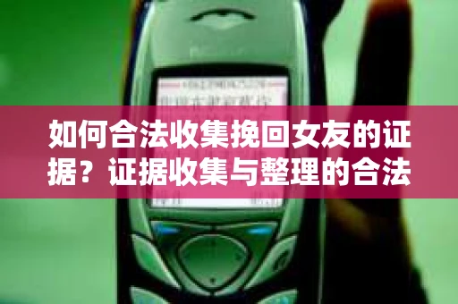 如何合法收集挽回女友的证据？证据收集与整理的合法策略怎么办？