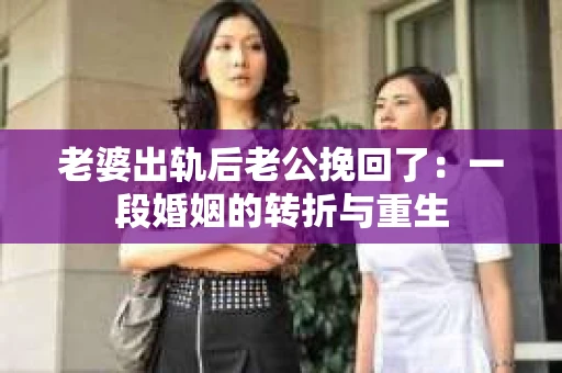 老婆出轨后老公挽回了：一段婚姻的转折与重生