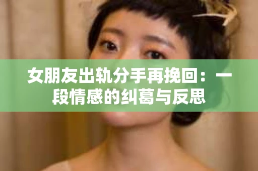 女朋友出轨分手再挽回：一段情感的纠葛与反思