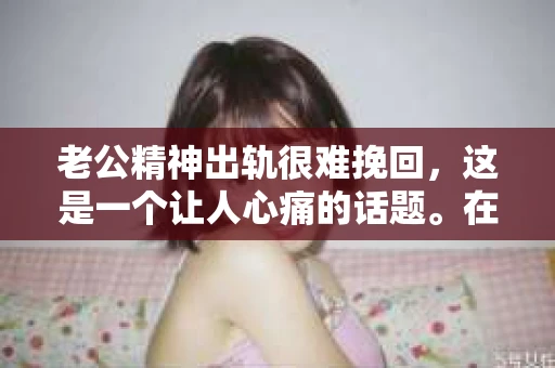 老公精神出轨很难挽回，这是一个让人心痛的话题。在婚姻生活中，当一方发现另一半精神出轨时，往往会产生强烈的痛苦和困惑。那么，面对这种情况，我们该如何应对呢？今天，就让我们一起来探讨一下这个问题。