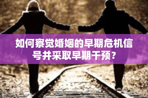 如何察觉婚姻的早期危机信号并采取早期干预？