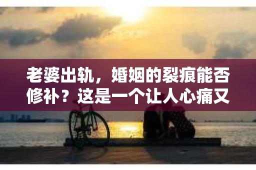 老婆出轨，婚姻的裂痕能否修补？这是一个让人心痛又充满疑惑的问题。在小说的世界里，这样的故事屡见不鲜，但现实中的我们，又该如何面对这样的困境呢？今天，就让我们一起来探讨一下，老婆出轨，婚姻能否挽回来。