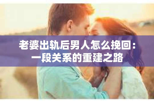 老婆出轨后男人怎么挽回：一段关系的重建之路