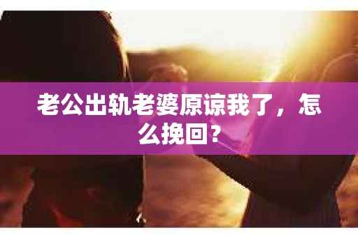 老公出轨老婆原谅我了，怎么挽回？