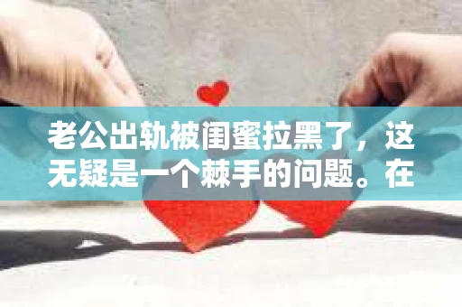 老公出轨被闺蜜拉黑了，这无疑是一个棘手的问题。在这个问题上，我想要和大家分享一下我的看法和经历，希望能给大家带来一些启示。