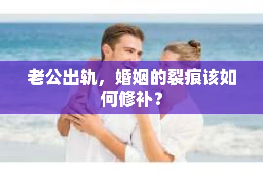 老公出轨，婚姻的裂痕该如何修补？