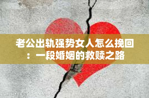 老公出轨强势女人怎么挽回：一段婚姻的救赎之路