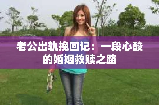 老公出轨挽回记：一段心酸的婚姻救赎之路