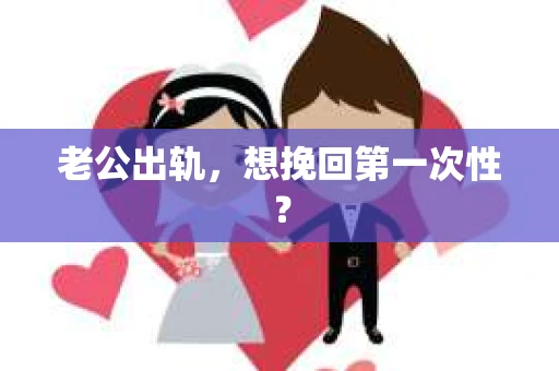 老公出轨，想挽回第一次性？