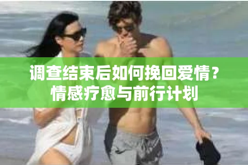 调查结束后如何挽回爱情？情感疗愈与前行计划