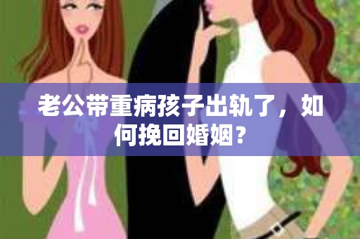 老公带重病孩子出轨了，如何挽回婚姻？
