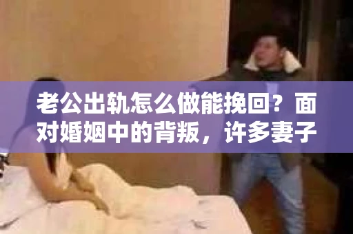 老公出轨怎么做能挽回？面对婚姻中的背叛，许多妻子都会感到痛苦和无助。但请相信，无论情况多么棘手，都有可能找到解决问题的方法。以下是我根据多年律师经验，结合实际案例，为大家整理的一些挽回婚姻的建议。