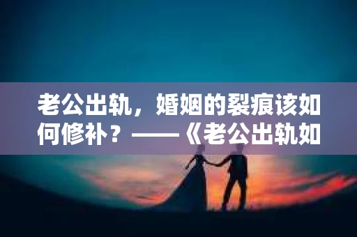 老公出轨，婚姻的裂痕该如何修补？——《老公出轨如何挽回的书》带你走出困境