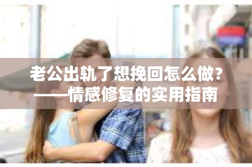 老公出轨了想挽回怎么做？——情感修复的实用指南