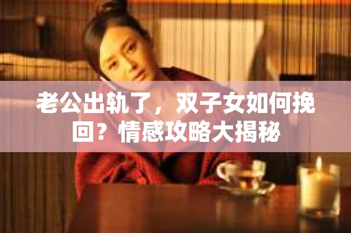 老公出轨了，双子女如何挽回？情感攻略大揭秘