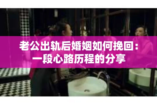 老公出轨后婚姻如何挽回：一段心路历程的分享