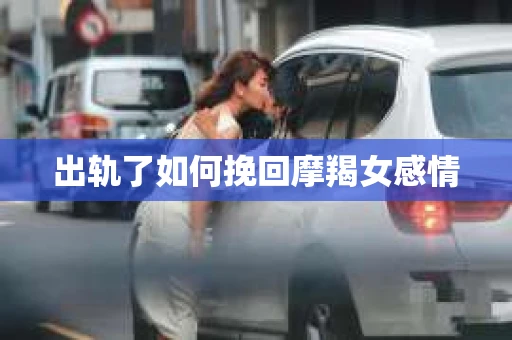 出轨了如何挽回摩羯女感情