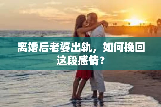 离婚后老婆出轨，如何挽回这段感情？