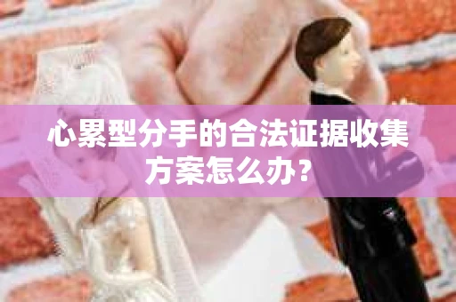 心累型分手的合法证据收集方案怎么办？