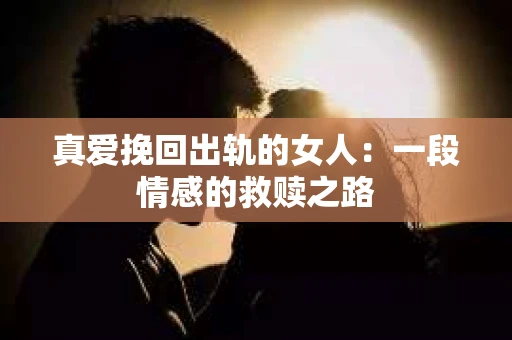 真爱挽回出轨的女人：一段情感的救赎之路