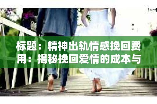 标题：精神出轨情感挽回费用：揭秘挽回爱情的成本与价值