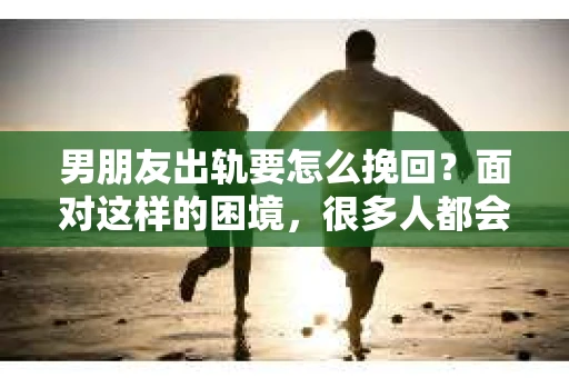 男朋友出轨要怎么挽回？面对这样的困境，很多人都会感到无助和痛苦。但请相信，无论情况多么复杂，总有解决问题的方法。今天，就让我来和大家聊聊，当男朋友出轨时，我们应该如何挽回这段感情。