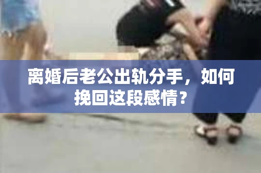 离婚后老公出轨分手，如何挽回这段感情？