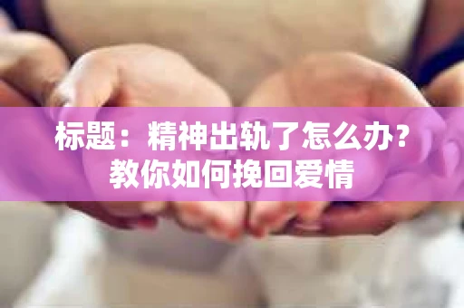 标题：精神出轨了怎么办？教你如何挽回爱情