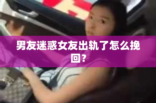 男友迷惑女友出轨了怎么挽回？