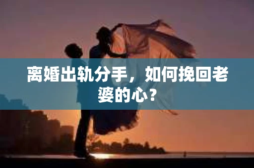 离婚出轨分手，如何挽回老婆的心？