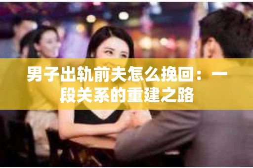 男子出轨前夫怎么挽回：一段关系的重建之路