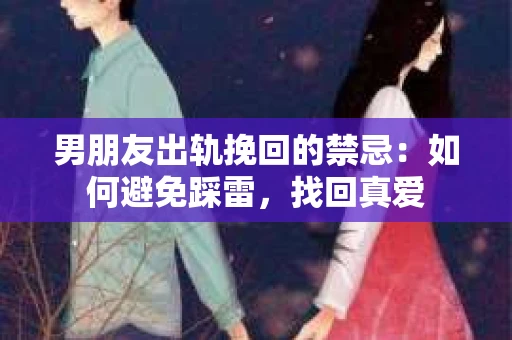 男朋友出轨挽回的禁忌：如何避免踩雷，找回真爱