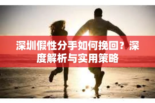 深圳假性分手如何挽回？深度解析与实用策略