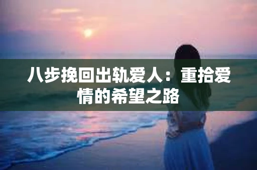 八步挽回出轨爱人：重拾爱情的希望之路