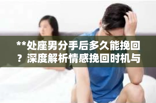 **处座男分手后多久能挽回？深度解析情感挽回时机与策略**