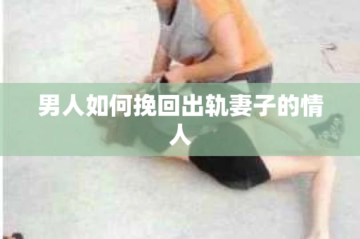 男人如何挽回出轨妻子的情人