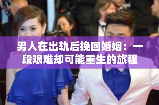 男人在出轨后挽回婚姻：一段艰难却可能重生的旅程