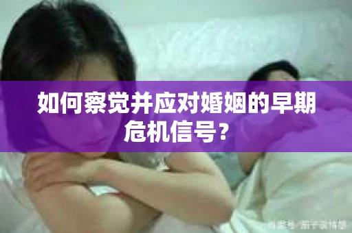 如何察觉并应对婚姻的早期危机信号？