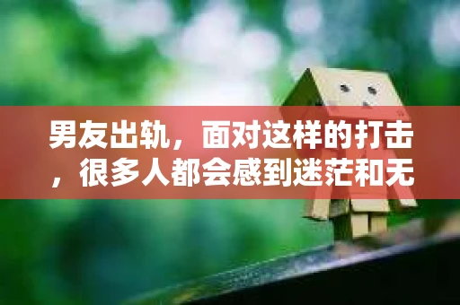 男友出轨，面对这样的打击，很多人都会感到迷茫和无助。那么，男友出轨后，我们该怎么办呢？如何挽回这段感情？今天，就让我来和大家聊聊这个问题。