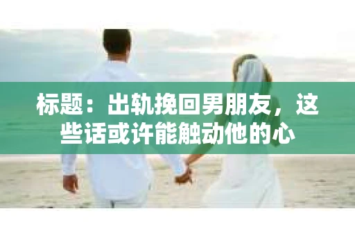 标题：出轨挽回男朋友，这些话或许能触动他的心