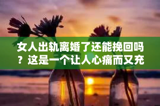 女人出轨离婚了还能挽回吗？这是一个让人心痛而又充满疑惑的问题。在这个充满变数的世界里，婚姻的稳固性似乎变得越来越脆弱。那么，当女人出轨导致离婚后，还有没有可能挽回这段婚姻呢？让我们一起来探讨这个问题。