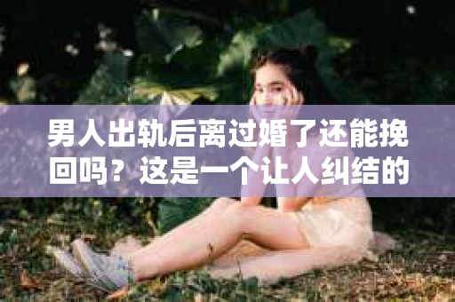 男人出轨后离过婚了还能挽回吗？这是一个让人纠结的问题。在这个充满变数的世界里，婚姻的稳固性似乎变得越来越难以保证。那么，当一个男人出轨后离婚了，他还有机会挽回这段婚姻吗？今天，我们就来探讨一下这个问题。
