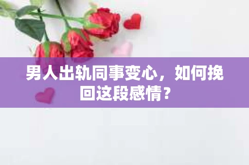 男人出轨同事变心，如何挽回这段感情？