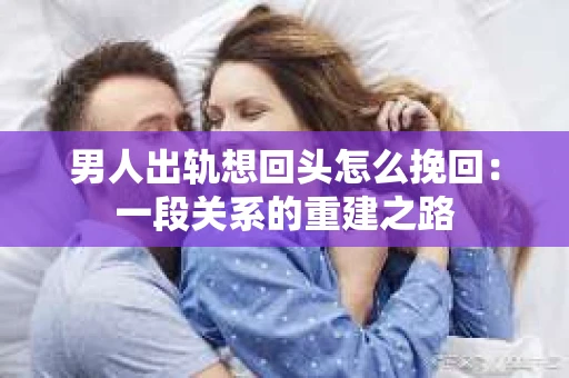 男人出轨想回头怎么挽回：一段关系的重建之路